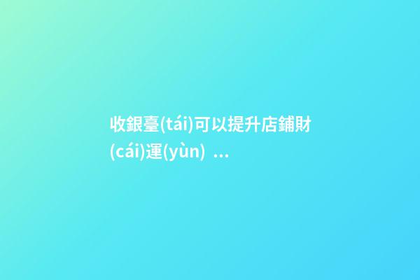收銀臺(tái)可以提升店鋪財(cái)運(yùn)？怎么做？